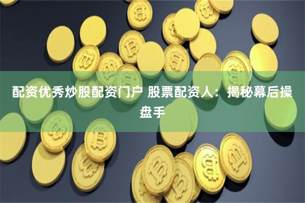 配资优秀炒股配资门户 股票配资人：揭秘幕后操盘手