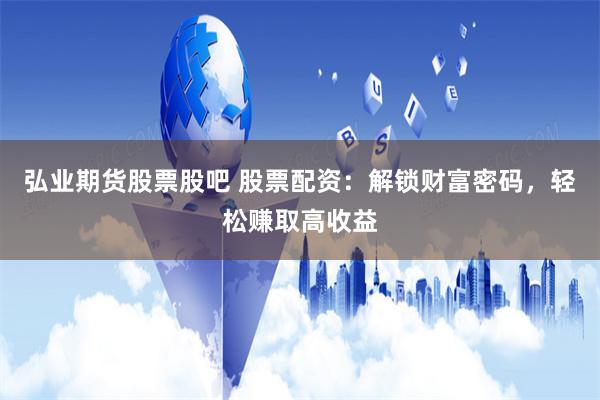 弘业期货股票股吧 股票配资：解锁财富密码，轻松赚取高收益
