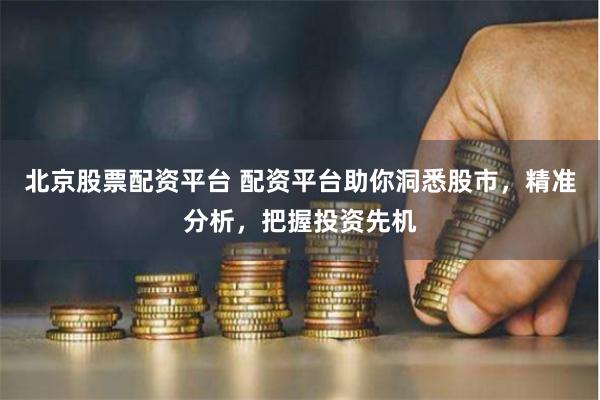 北京股票配资平台 配资平台助你洞悉股市，精准分析，把握投资先机