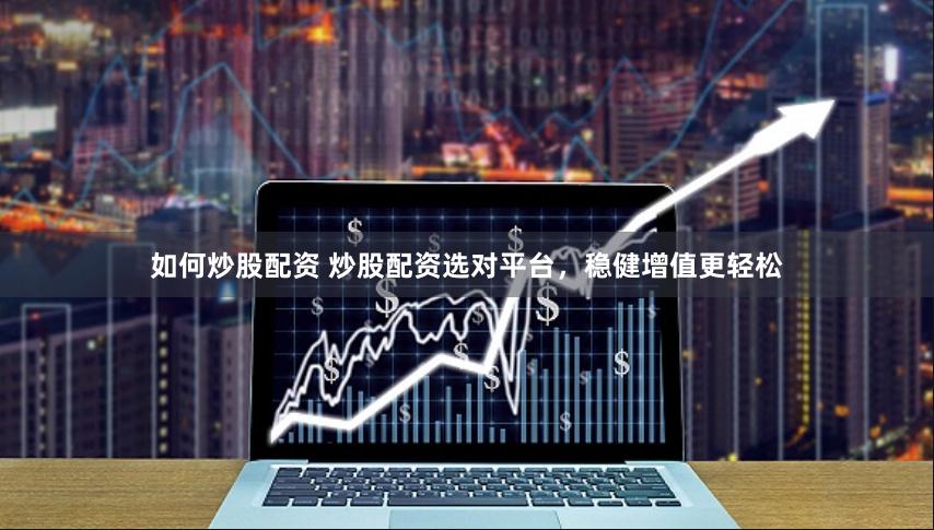 如何炒股配资 炒股配资选对平台，稳健增值更轻松