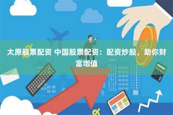 太原股票配资 中国股票配资:配资炒股,助你财富增值