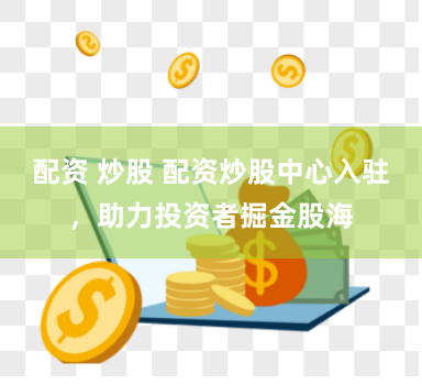 配资 炒股 配资炒股中心入驻，助力投资者掘金股海