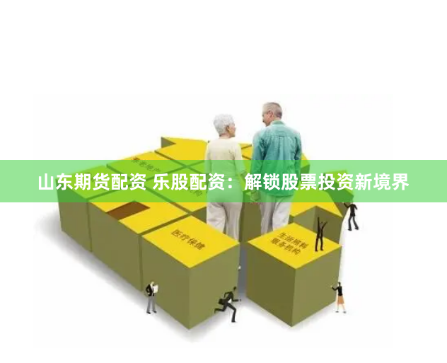 山东期货配资 乐股配资：解锁股票投资新境界