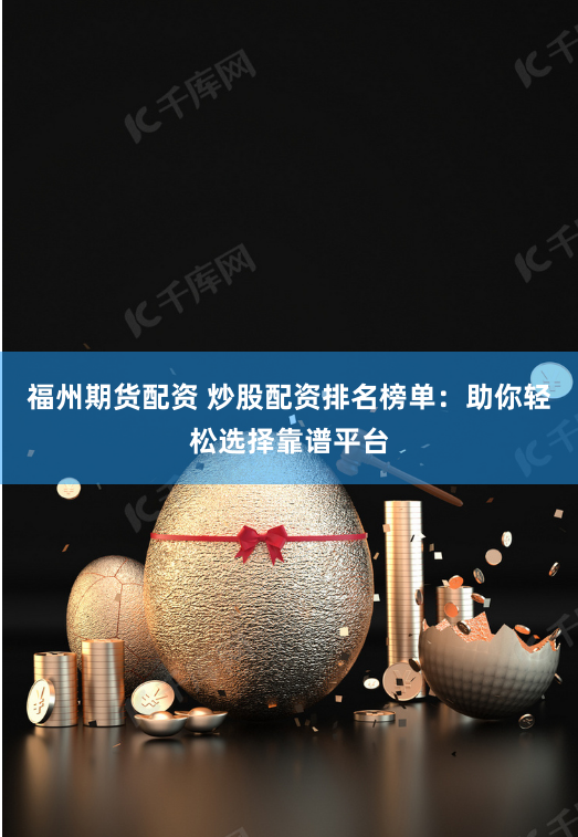 福州期货配资 炒股配资排名榜单：助你轻松选择靠谱平台