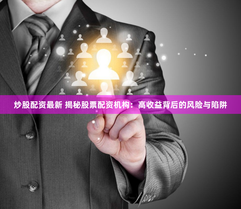 炒股配资最新 揭秘股票配资机构：高收益背后的风险与陷阱