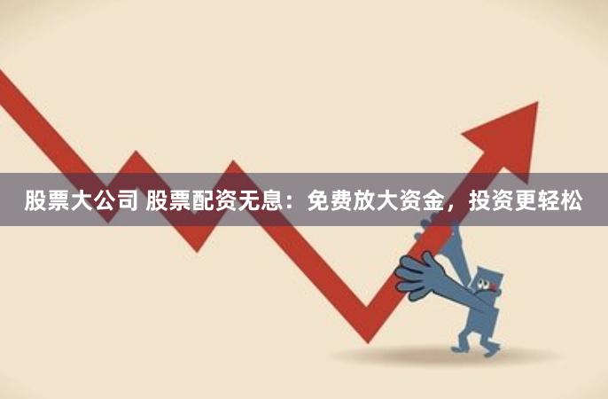 股票大公司 股票配资无息：免费放大资金，投资更轻松