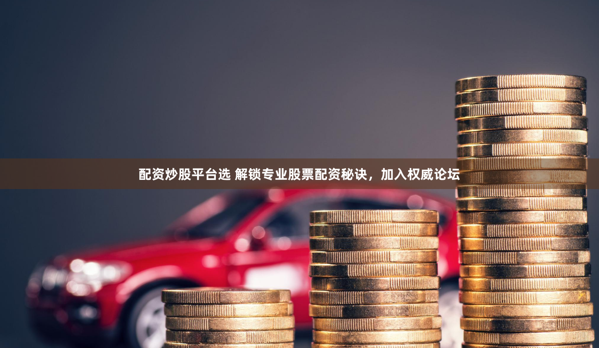 配资炒股平台选 解锁专业股票配资秘诀，加入权威论坛