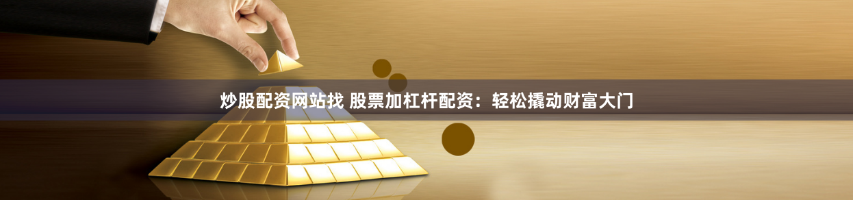 炒股配资网站找 股票加杠杆配资：轻松撬动财富大门