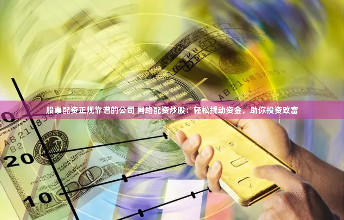 股票配资正规靠谱的公司 网络配资炒股：轻松撬动资金，助你投资致富