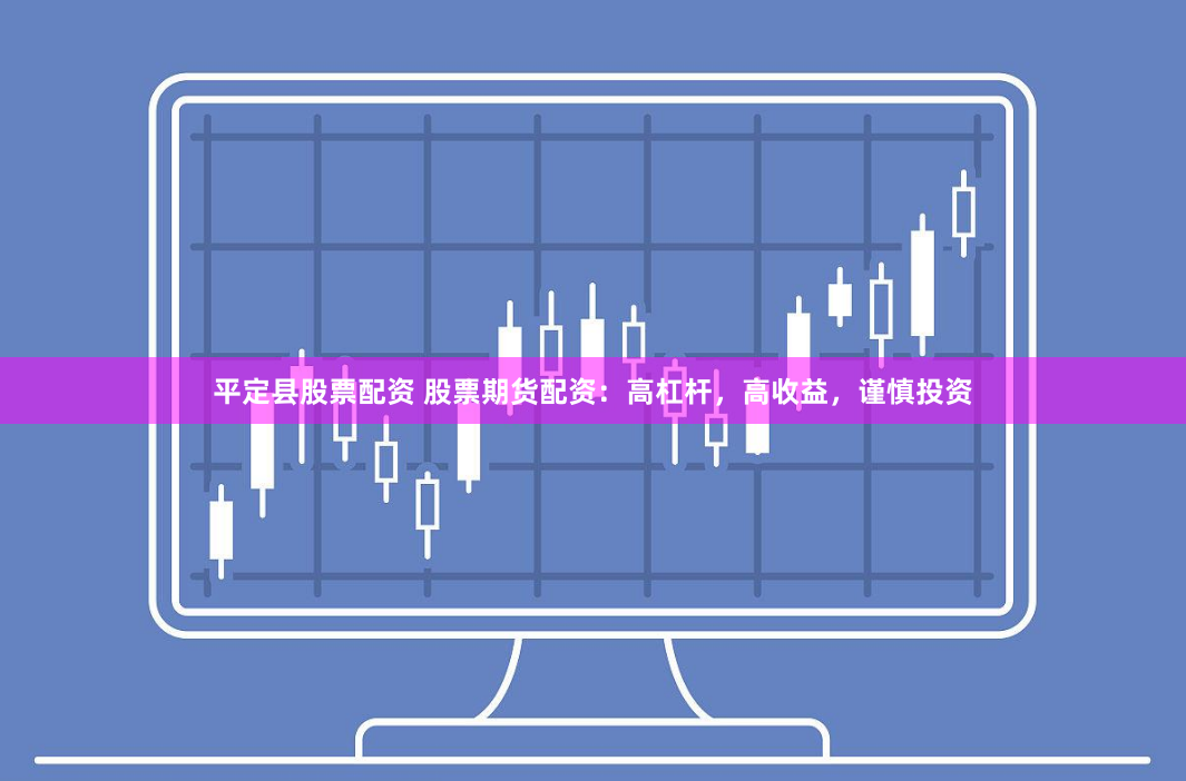 平定县股票配资 股票期货配资:高杠杆,高收益,谨慎投资