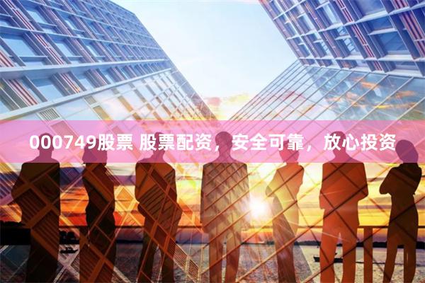 000749股票 股票配资，安全可靠，放心投资