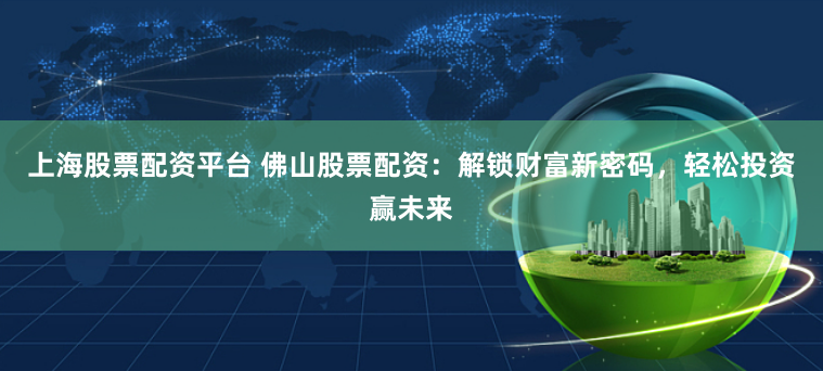 上海股票配资平台 佛山股票配资：解锁财富新密码，轻松投资赢未来