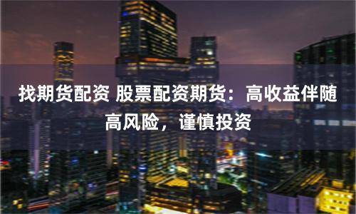 找期货配资 股票配资期货：高收益伴随高风险，谨慎投资