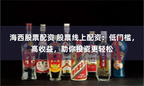 海西股票配资 股票线上配资：低门槛，高收益，助你投资更轻松