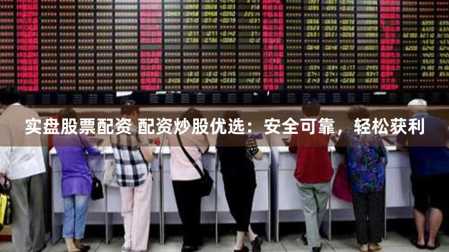 实盘股票配资 配资炒股优选：安全可靠，轻松获利