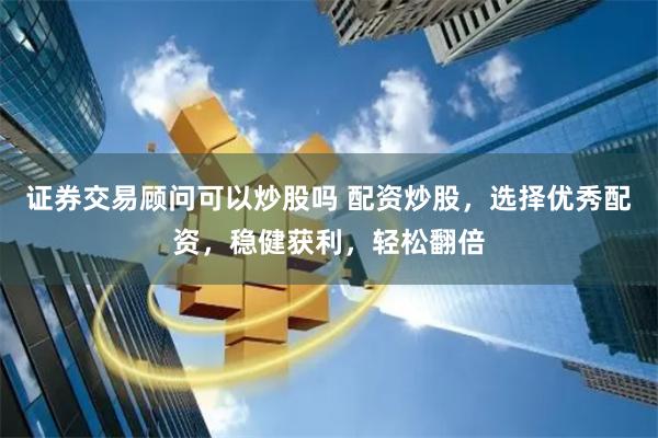 证券交易顾问可以炒股吗 配资炒股，选择优秀配资，稳健获利，轻松翻倍