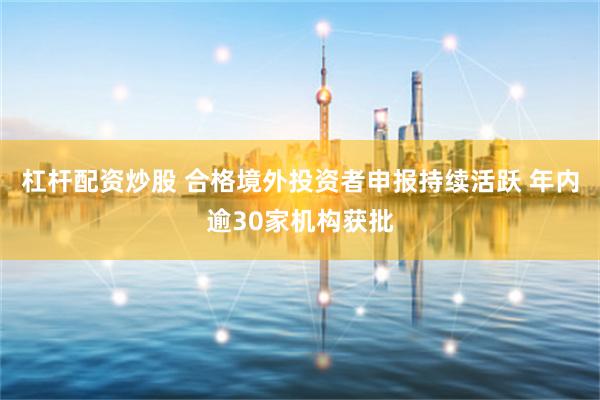 杠杆配资炒股 合格境外投资者申报持续活跃 年内逾30家机构获批