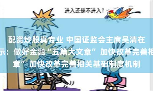 配资炒股真专业 中国证监会主席吴清在专题座谈会上表示：做好金融“五篇大文章” 加快改革完善相关基础制度机制