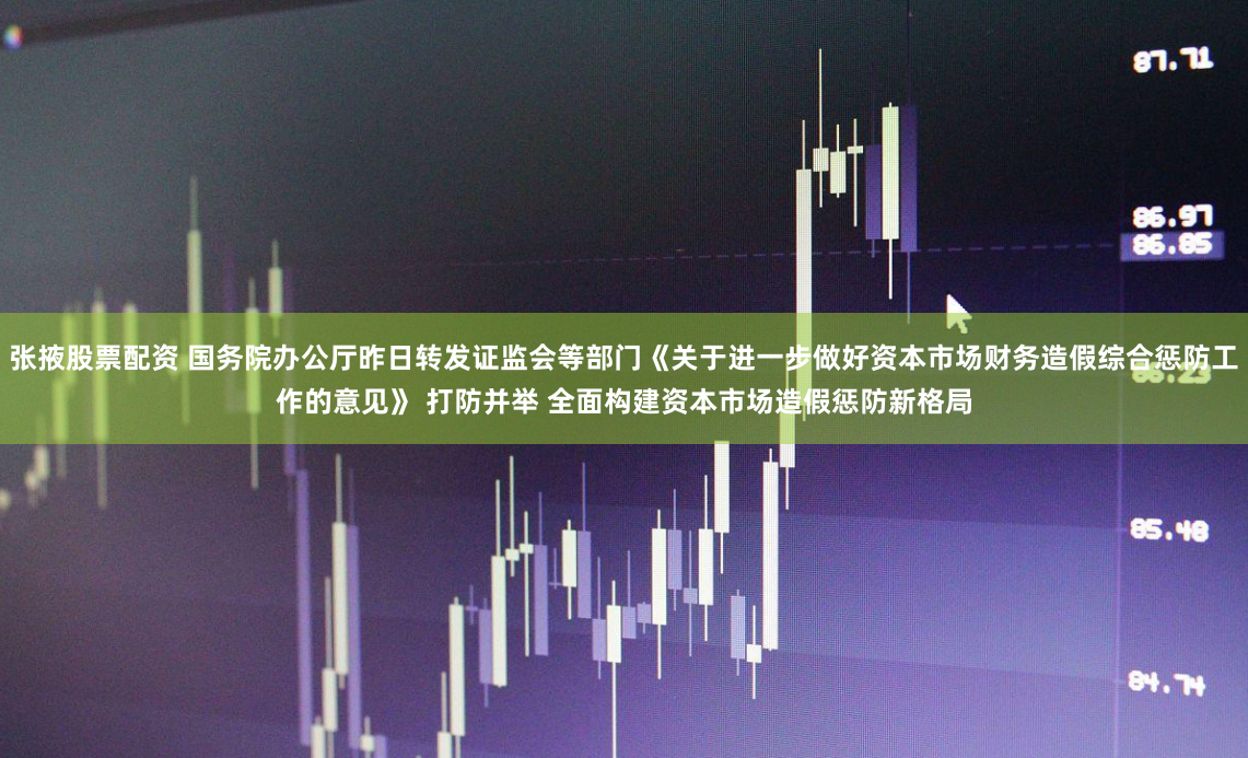 张掖股票配资 国务院办公厅昨日转发证监会等部门《关于进一步做好资本市场财务造假综合惩防工作的意见》 打防并举 全面构建资本市场造假惩防新格局