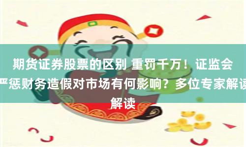 期货证券股票的区别 重罚千万！证监会严惩财务造假对市场有何影响？多位专家解读