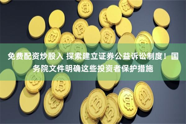 免费配资炒股入 探索建立证券公益诉讼制度！国务院文件明确这些投资者保护措施