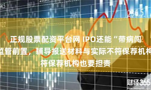 正规股票配资平台网 IPO还能“带病闯关”吗？监管前置，辅导报送材料与实际不符保荐机构也要担责