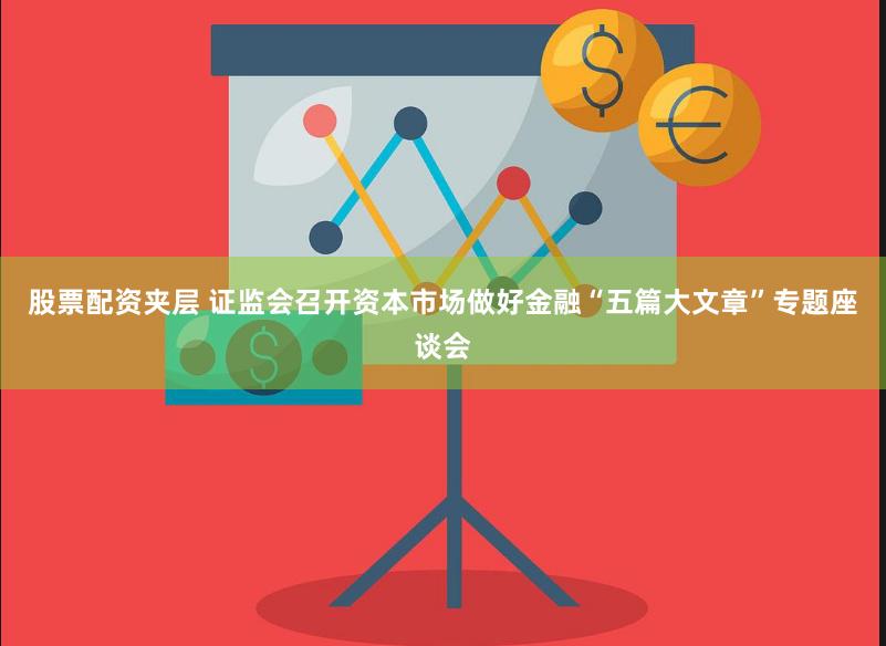 股票配资夹层 证监会召开资本市场做好金融“五篇大文章”专题座谈会