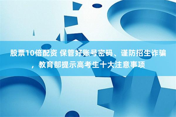 股票10倍配资 保管好账号密码、谨防招生诈骗，教育部提示高考生十大注意事项