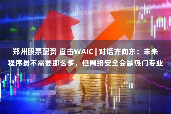 郑州股票配资 直击WAIC | 对话齐向东：未来程序员不需要那么多，但网络安全会是热门专业