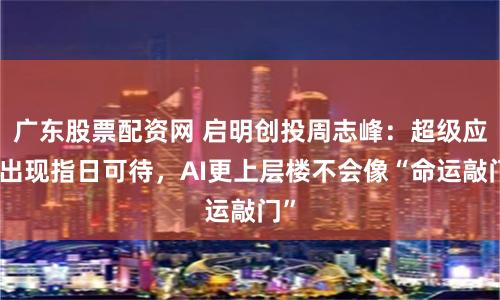广东股票配资网 启明创投周志峰：超级应用出现指日可待，AI更上层楼不会像“命运敲门”
