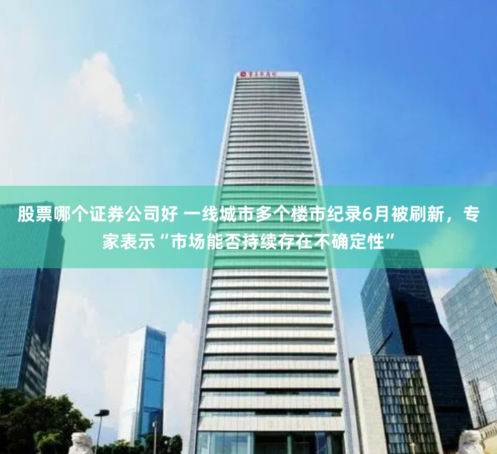 股票哪个证券公司好 一线城市多个楼市纪录6月被刷新,专家表示“市场能否持续存在不确定性”