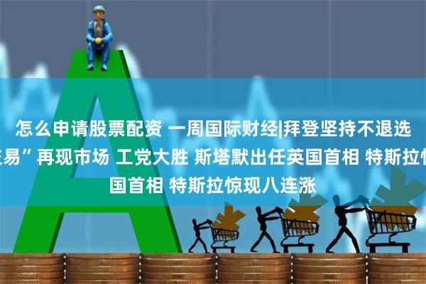 怎么申请股票配资 一周国际财经|拜登坚持不退选“特朗普交易”再现市场 工党大胜 斯塔默出任英国首相 特斯拉惊现八连涨