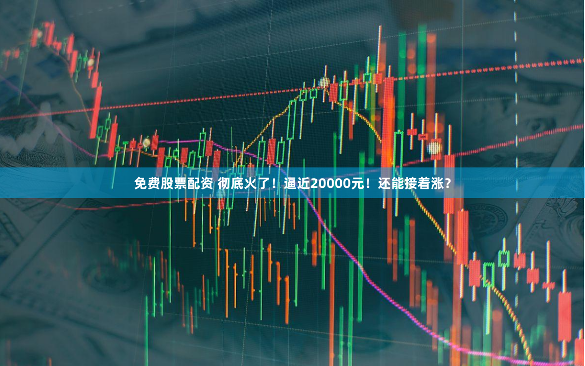 免费股票配资 彻底火了！逼近20000元！还能接着涨？