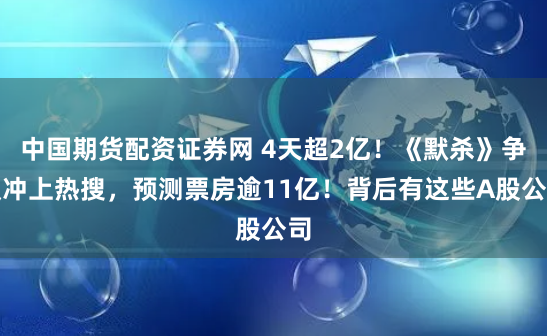 中国期货配资证券网 4天超2亿！《默杀》争议冲上热搜，预测票房逾11亿！背后有这些A股公司