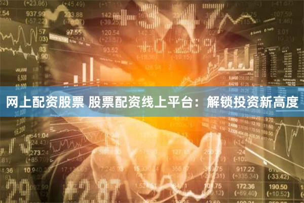 网上配资股票 股票配资线上平台：解锁投资新高度
