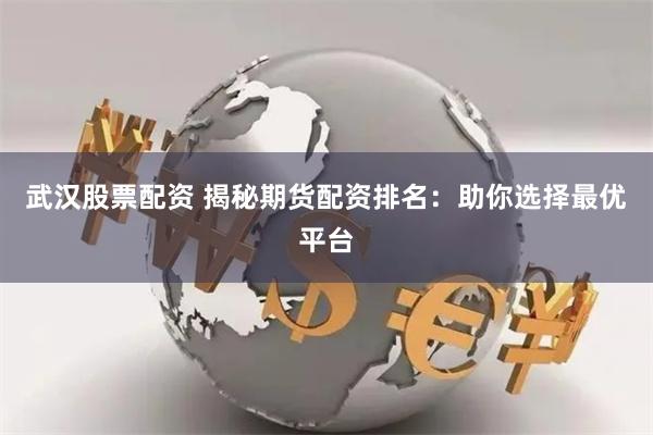 武汉股票配资 揭秘期货配资排名：助你选择最优平台
