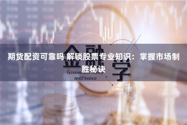 期货配资可靠吗 解锁股票专业知识：掌握市场制胜秘诀