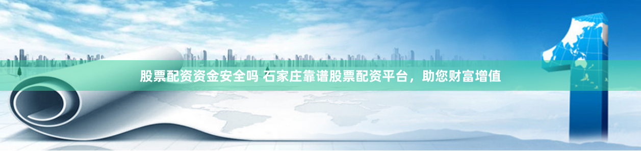 股票配资资金安全吗 石家庄靠谱股票配资平台，助您财富增值