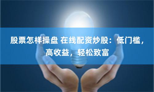 股票怎样操盘 在线配资炒股：低门槛，高收益，轻松致富