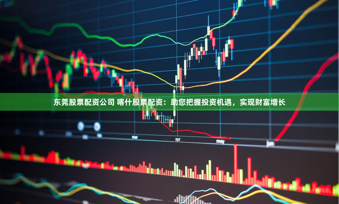东莞股票配资公司 喀什股票配资：助您把握投资机遇，实现财富增长