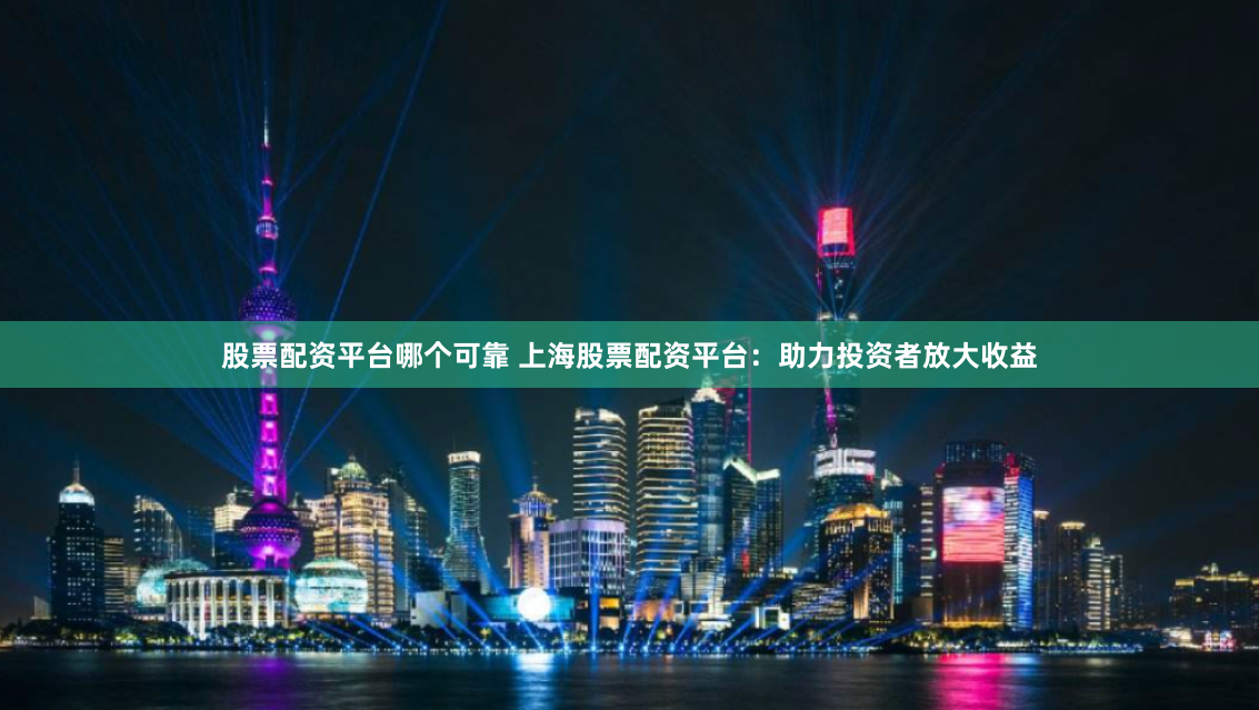 股票配资平台哪个可靠 上海股票配资平台：助力投资者放大收益