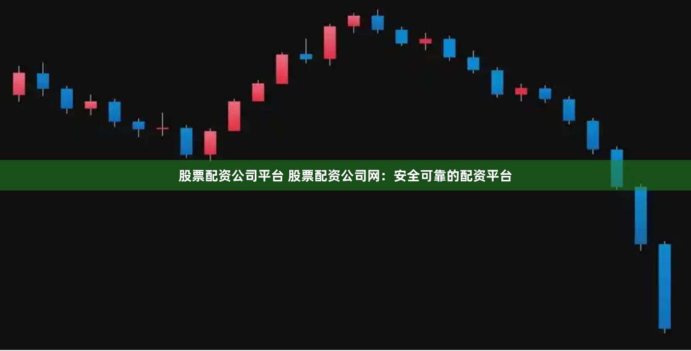 股票配资公司平台 股票配资公司网：安全可靠的配资平台