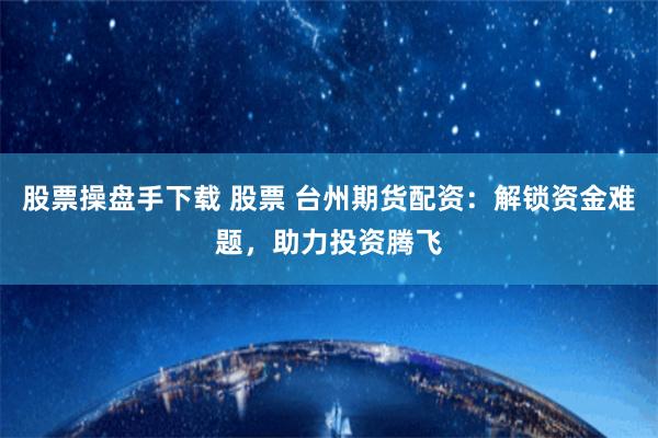 股票操盘手下载 股票 台州期货配资：解锁资金难题，助力投资腾飞