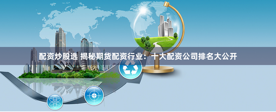 配资炒股选 揭秘期货配资行业：十大配资公司排名大公开