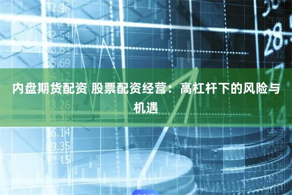 内盘期货配资 股票配资经营：高杠杆下的风险与机遇