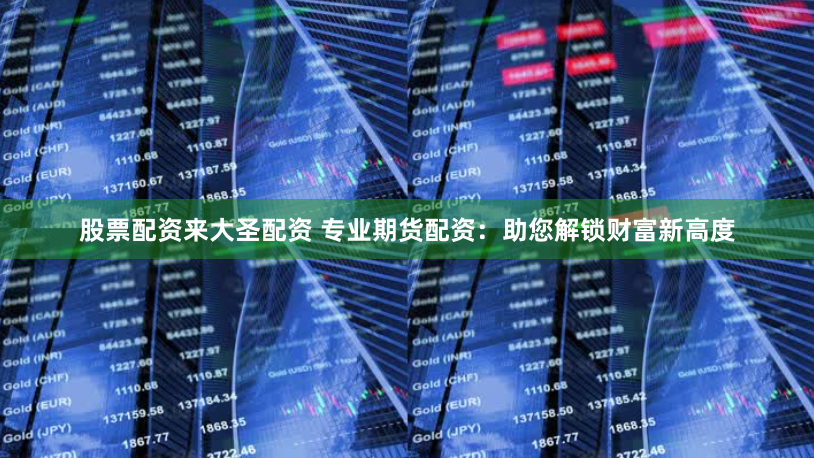 股票配资来大圣配资 专业期货配资：助您解锁财富新高度