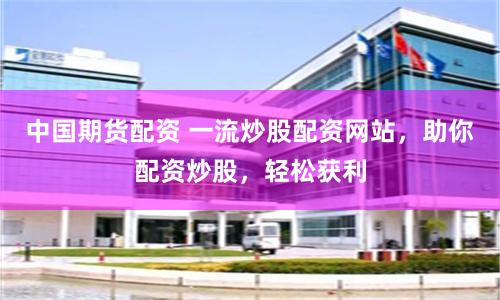 中国期货配资 一流炒股配资网站，助你配资炒股，轻松获利