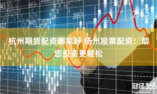 杭州期货配资哪家好 扬州股票配资：助您投资更轻松