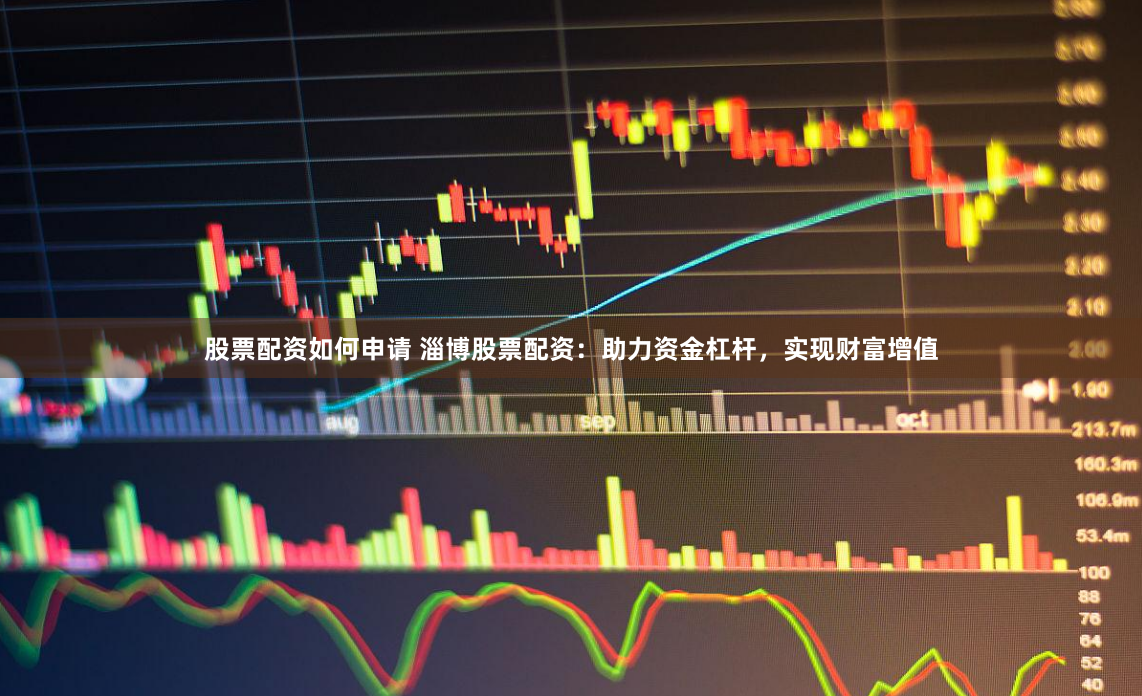 股票配资如何申请 淄博股票配资：助力资金杠杆，实现财富增值