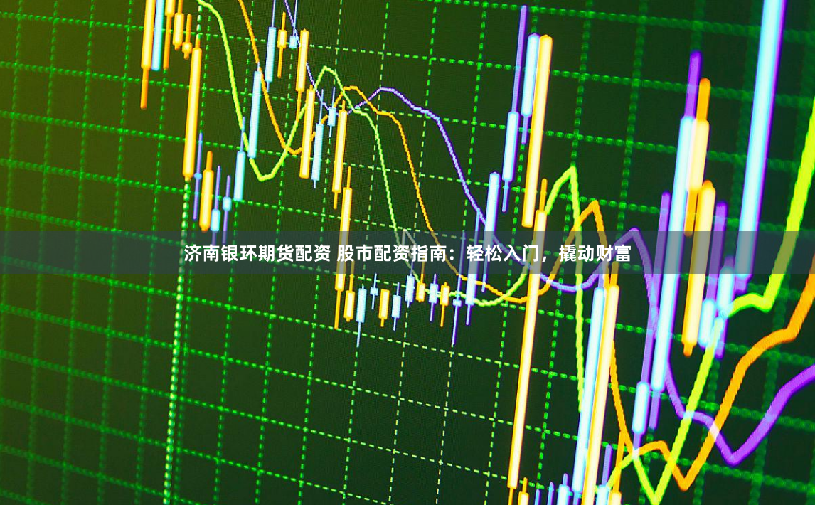 济南银环期货配资 股市配资指南：轻松入门，撬动财富